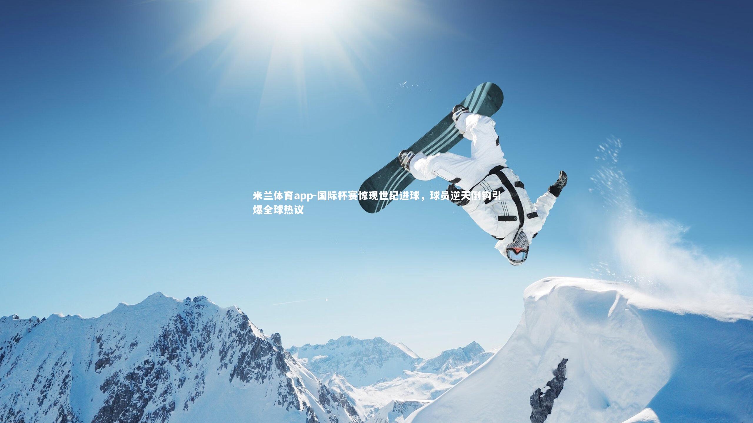 国际杯赛惊现世纪进球,球员逆天倒钩引爆全球热议