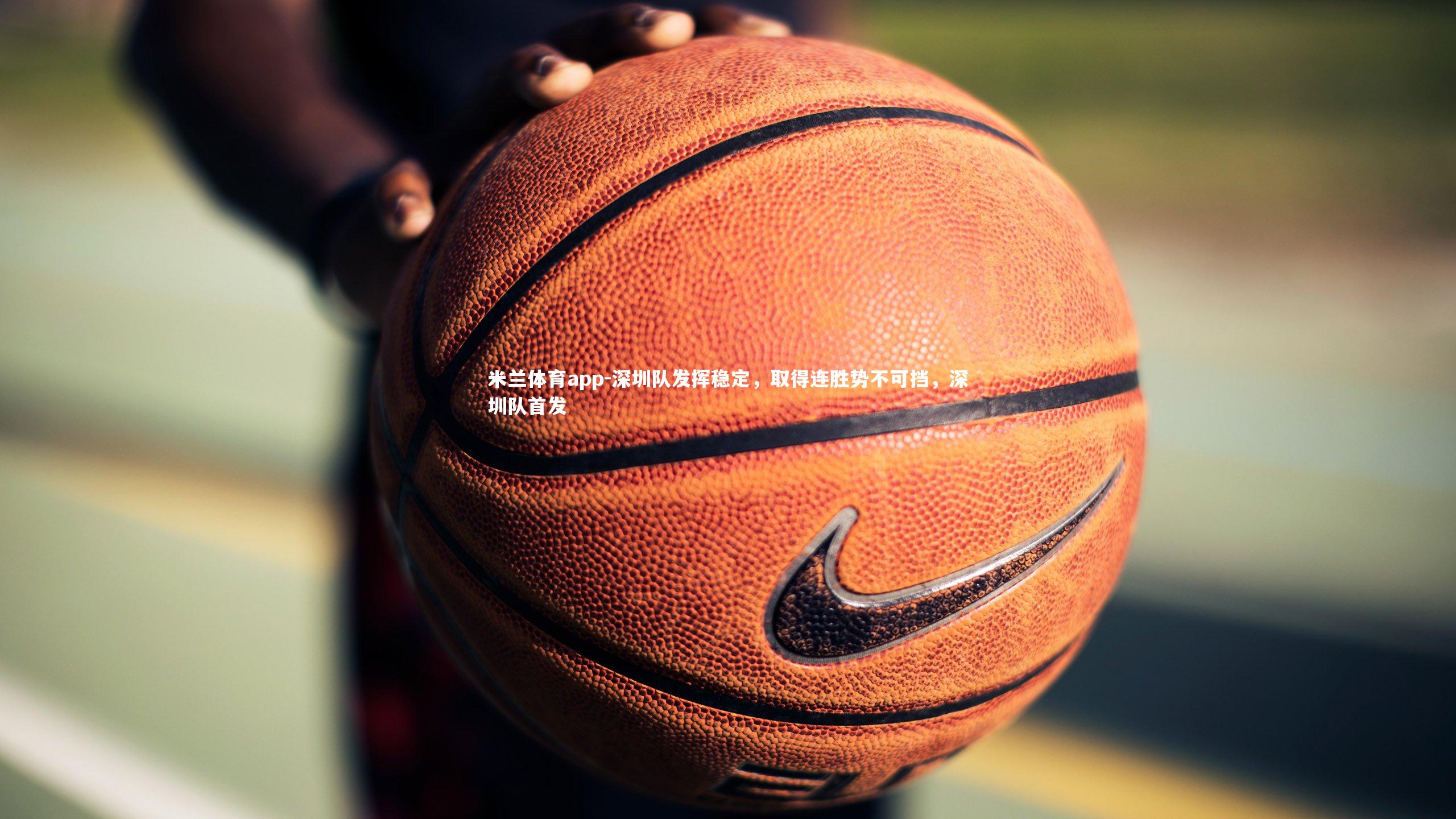 米兰体育app-深圳队发挥稳定,取得连胜势不可挡,深圳队首发