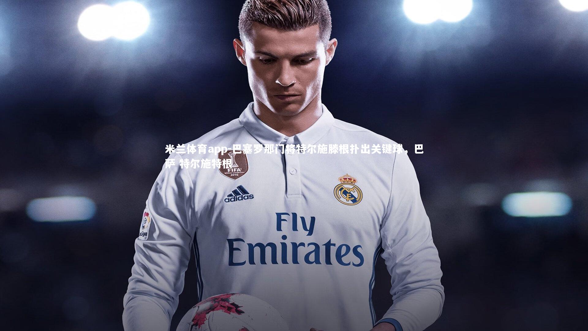 巴塞罗那门将特尔施滕根扑出关键球，巴萨 特尔施特根