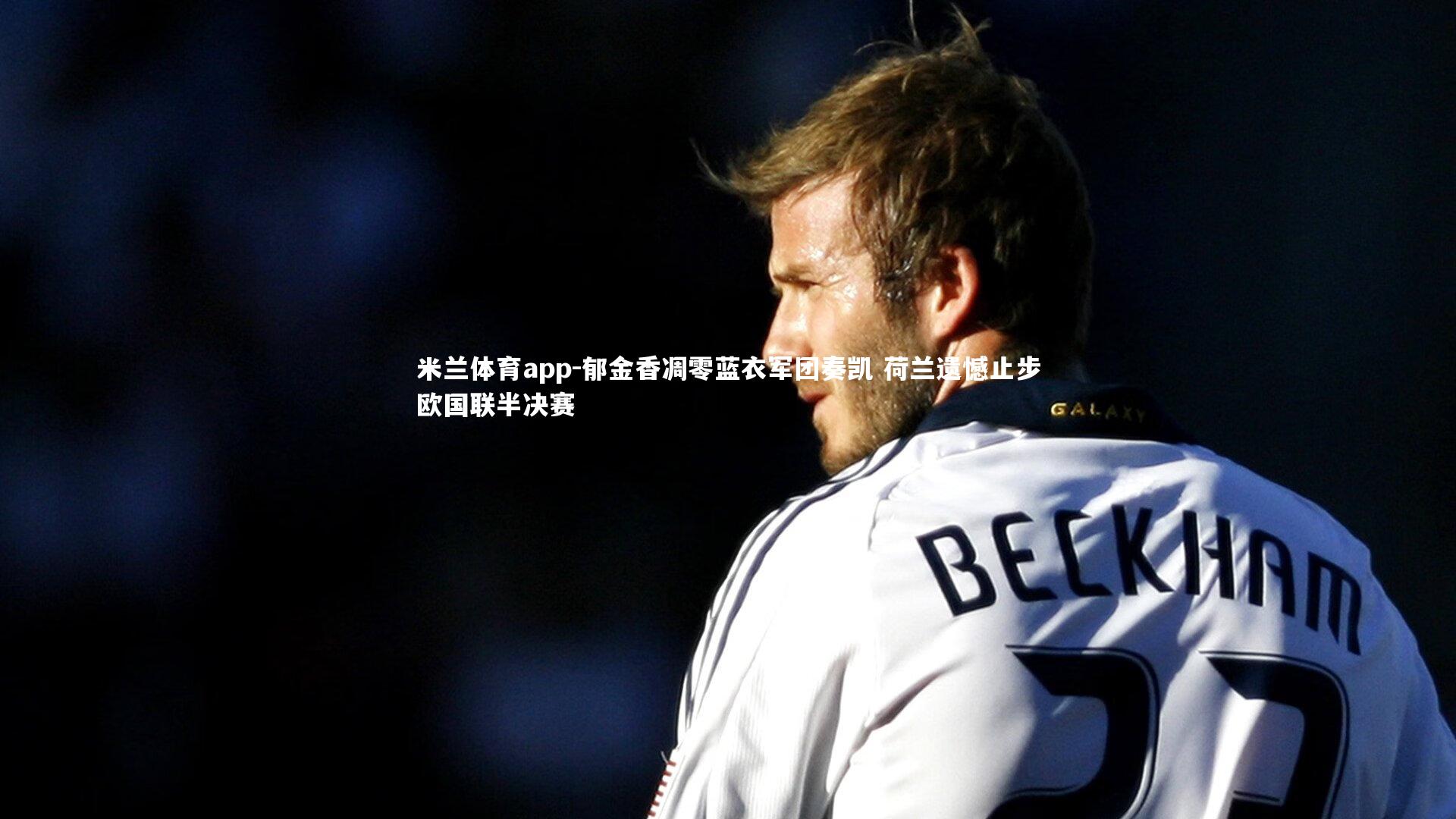 郁金香凋零蓝衣军团奏凯 荷兰遗憾止步欧国联半决赛