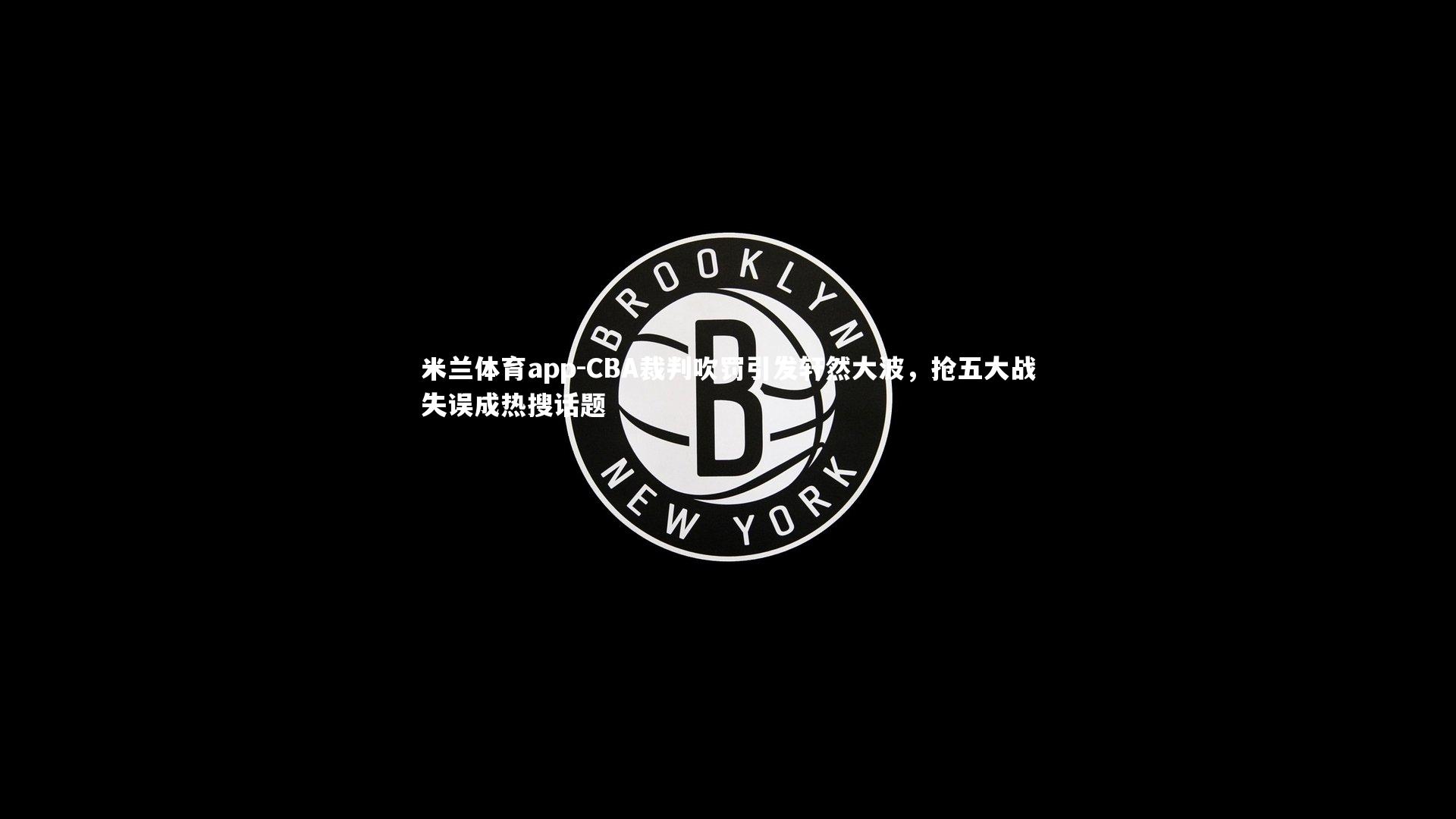 CBA裁判吹罚引发轩然大波，抢五大战失误成热搜话题